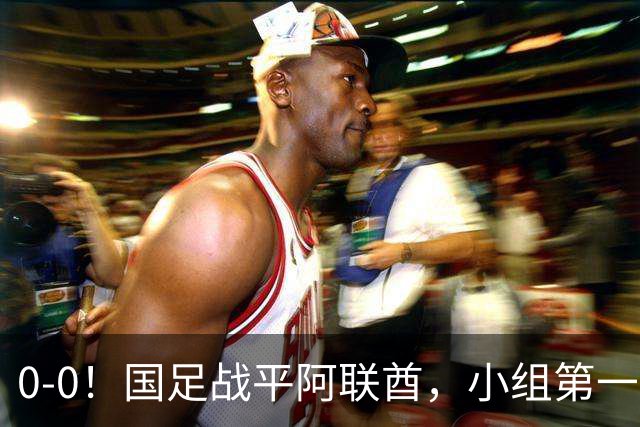 0-0！国足战平阿联酋，小组第一进8强，对手格斗动作，央视鸣不平